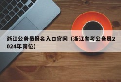 浙江公务员报名入口官网（浙江省考公务员2024年岗位）