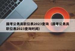 国考公务员职位表2023查询（国考公务员职位表2023查询时间）