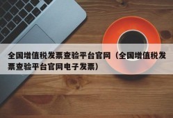 全国增值税发票查验平台官网（全国增值税发票查验平台官网电子发票）