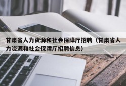 甘肃省人力资源和社会保障厅招聘（甘肃省人力资源和社会保障厅招聘信息）