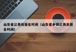 山东省公务员报名时间（山东省乡镇公务员报名时间）