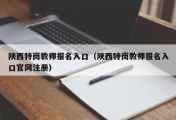 陕西特岗教师报名入口（陕西特岗教师报名入口官网注册）