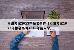 司法考试2023年报名条件（司法考试2023年报名条件2018年前入学）