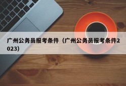 广州公务员报考条件（广州公务员报考条件2023）