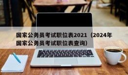 国家公务员考试职位表2021（2024年国家公务员考试职位表查询）