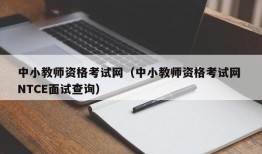 中小教师资格考试网（中小教师资格考试网 NTCE面试查询）