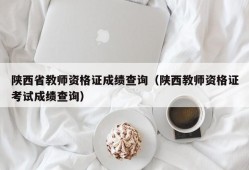 陕西省教师资格证成绩查询（陕西教师资格证考试成绩查询）