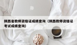 陕西省教师资格证成绩查询（陕西教师资格证考试成绩查询）