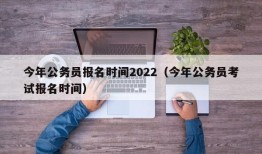 今年公务员报名时间2022（今年公务员考试报名时间）