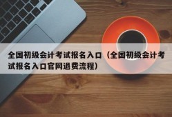 全国初级会计考试报名入口（全国初级会计考试报名入口官网退费流程）