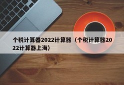 个税计算器2022计算器（个税计算器2022计算器上海）