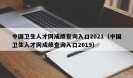 中国卫生人才网成绩查询入口2021（中国卫生人才网成绩查询入口2019）