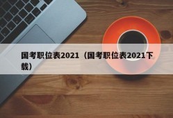 国考职位表2021（国考职位表2021下载）