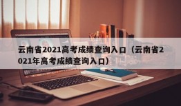 云南省2021高考成绩查询入口（云南省2021年高考成绩查询入口）