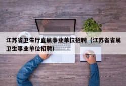 江苏省卫生厅直属事业单位招聘（江苏省省属卫生事业单位招聘）