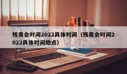 残奥会时间2022具体时间（残奥会时间2022具体时间地点）