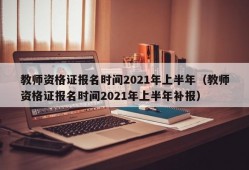 教师资格证报名时间2021年上半年（教师资格证报名时间2021年上半年补报）