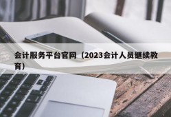 会计服务平台官网（2023会计人员继续教育）