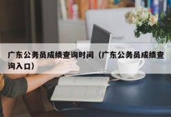 广东公务员成绩查询时间（广东公务员成绩查询入口）