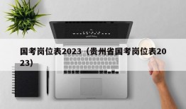 国考岗位表2023（贵州省国考岗位表2023）