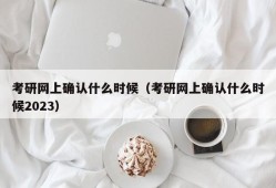 考研网上确认什么时候（考研网上确认什么时候2023）