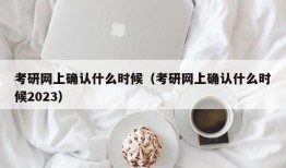 考研网上确认什么时候（考研网上确认什么时候2023）