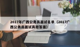 2017年广西公务员面试名单（2017广西公务员面试真题答案）