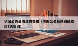 华图公务员培训班费用（华图公务员培训班费用7天集训）