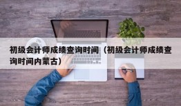 初级会计师成绩查询时间（初级会计师成绩查询时间内蒙古）