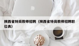 陕西省特岗教师招聘（陕西省特岗教师招聘职位表）