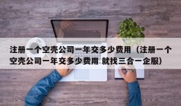 注册一个空壳公司一年交多少费用（注册一个空壳公司一年交多少费用 就找三合一企服）