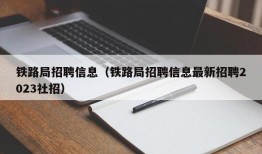 铁路局招聘信息（铁路局招聘信息最新招聘2023社招）