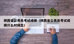 陕西省公务员考试成绩（陕西省公务员考试成绩什么时候出）