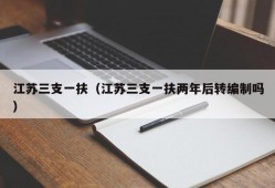 江苏三支一扶（江苏三支一扶两年后转编制吗）