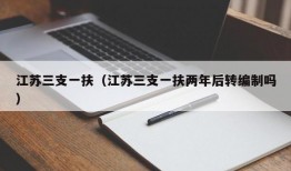 江苏三支一扶（江苏三支一扶两年后转编制吗）