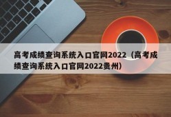 高考成绩查询系统入口官网2022（高考成绩查询系统入口官网2022贵州）