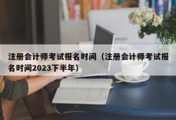 注册会计师考试报名时间（注册会计师考试报名时间2023下半年）