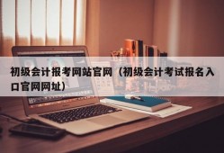 初级会计报考网站官网（初级会计考试报名入口官网网址）