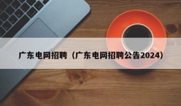 广东电网招聘（广东电网招聘公告2024）