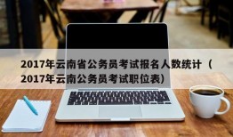 2017年云南省公务员考试报名人数统计（2017年云南公务员考试职位表）