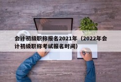 会计初级职称报名2021年（2022年会计初级职称考试报名时间）