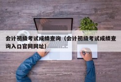 会计初级考试成绩查询（会计初级考试成绩查询入口官网网址）