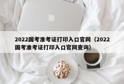 2022国考准考证打印入口官网（2022国考准考证打印入口官网查询）