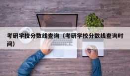 考研学校分数线查询（考研学校分数线查询时间）