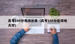 高考180分男孩逆袭（高考180分能读啥大学）