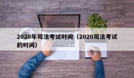 2020年司法考试时间（2020司法考试的时间）