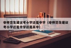 非师范生建议考小学还是中学（非师范生建议考小学还是中学还是高中）