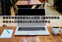 健康管理师成绩查询入口官网（健康管理师成绩查询入口官网2023年10月28号考试的）