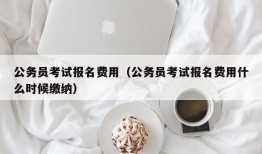 公务员考试报名费用（公务员考试报名费用什么时候缴纳）