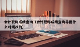 会计职称成绩查询（会计职称成绩查询界面什么时候改的）